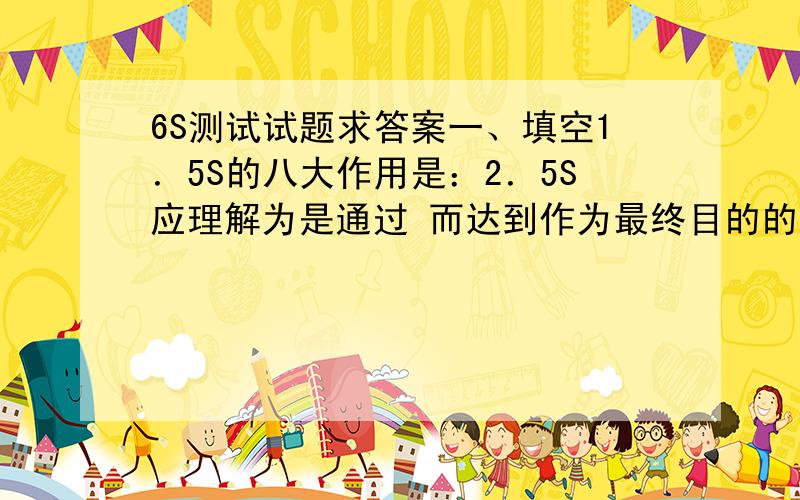 6S测试试题求答案一、填空1．5S的八大作用是：2．5S应理解为是通过 而达到作为最终目的的 3．私人物品在作业区内出现属于 上班穿牛仔裤,在厂区吸烟属于 二、判断题：1．必需品是指经常