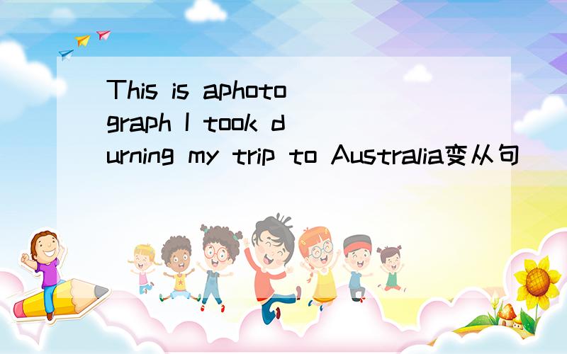 This is aphotograph I took durning my trip to Australia变从句