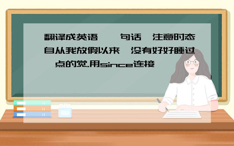 翻译成英语,一句话,注意时态自从我放假以来,没有好好睡过一点的觉.用since连接