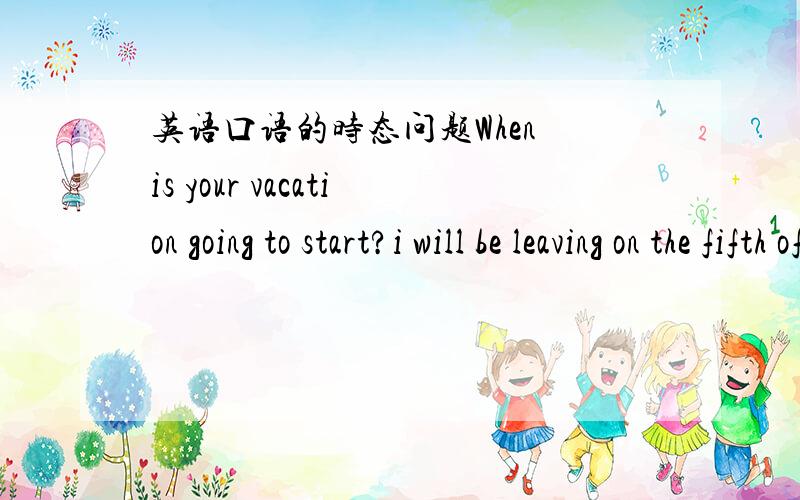 英语口语的时态问题When is your vacation going to start?i will be leaving on the fifth of august.1Oh,that is only a few days from now!How many weeks are you going to be taking?2I am taking two weeks now,3but i want to save the other week and