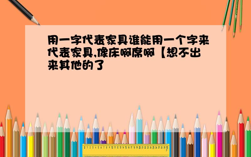 用一字代表家具谁能用一个字来代表家具,像床啊席啊【想不出来其他的了