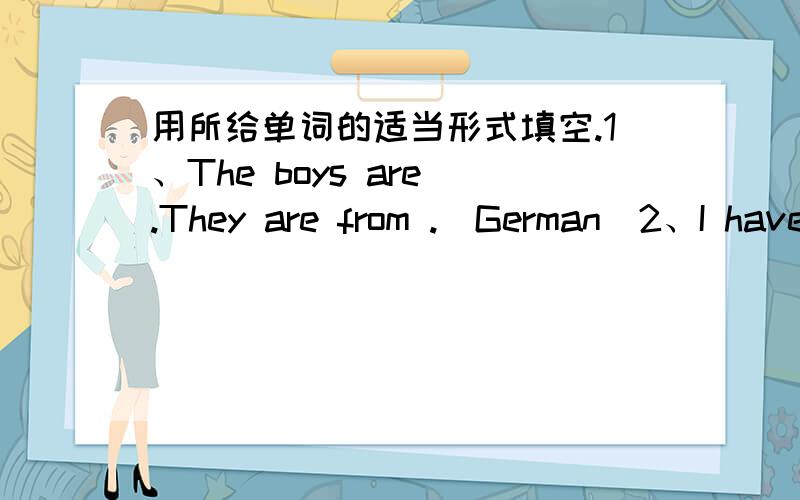 用所给单词的适当形式填空.1、The boys are .They are from .(German)2、I have many (hobby) in many free time.3、I have an (old) brother.4、How many (people) are there in your family?5、Will you go (swim) with me tomorrow?6、My sister l