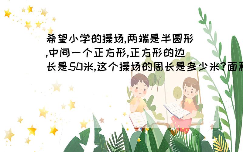 希望小学的操场,两端是半圆形,中间一个正方形,正方形的边长是50米,这个操场的周长是多少米?面积是多少平方米?