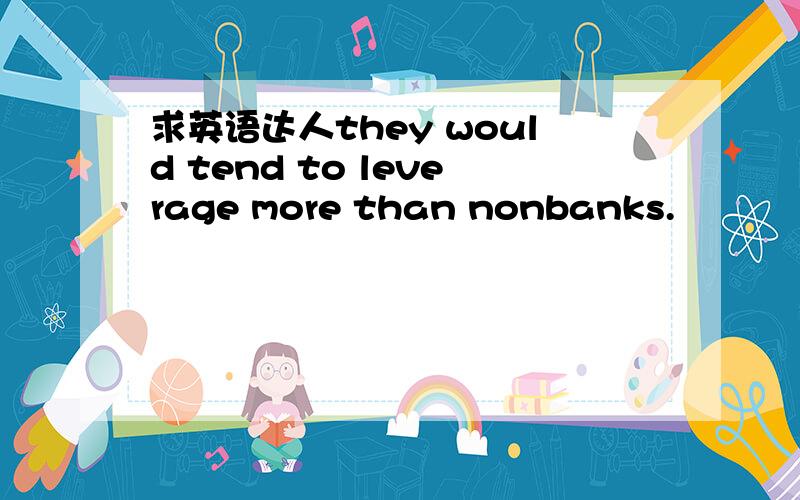 求英语达人they would tend to leverage more than nonbanks.