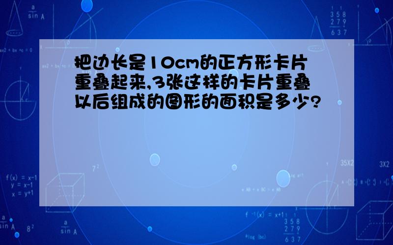 把边长是10cm的正方形卡片重叠起来,3张这样的卡片重叠以后组成的图形的面积是多少?