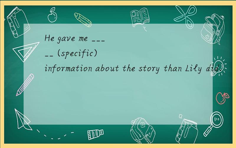 He gave me _____ (specific) information about the story than Lily did.