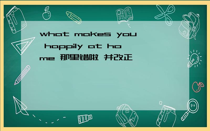 what makes you happily at home 那里错啦 并改正