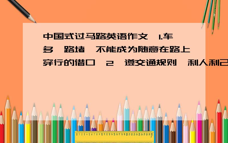 中国式过马路英语作文,1.车多,路堵,不能成为随意在路上穿行的借口,2,遵交通规则,利人利己,3,你的倡议……