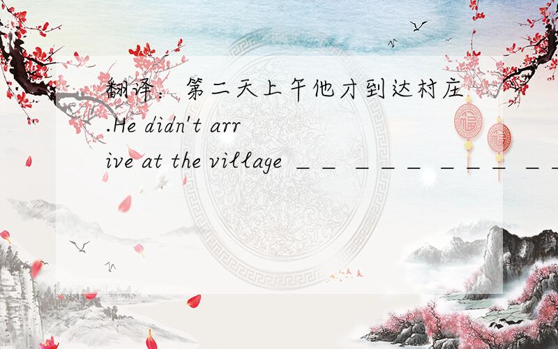 翻译：第二天上午他才到达村庄.He didn't arrive at the village ＿＿ ＿＿＿ ＿＿＿ ＿＿＿