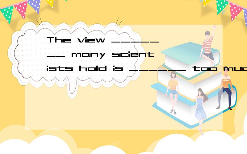 The view _______ many scientists hold is ______ too much emission of carbon dioxide is destructive.为什么两个空都不能用which,而用that,有什么区别嘛?