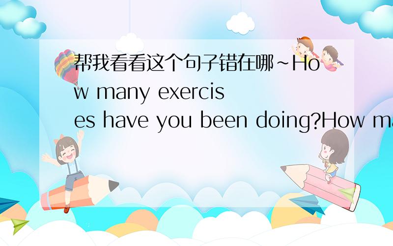 帮我看看这个句子错在哪~How many exercises have you been doing?How many exercises have you been doing?这个句子错在哪```