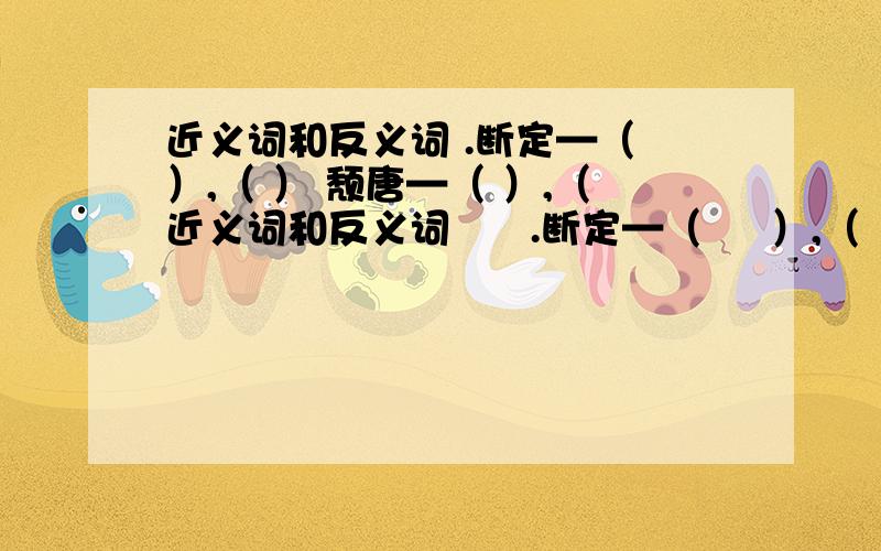 近义词和反义词 .断定—（ ）,（ ） 颓唐—（ ）,（近义词和反义词      .断定—（     ）,（       ）颓唐—（     ）,（       ）     懊悔—（     ）,（       ）恭敬—（     ）,（       ）诚恳—（