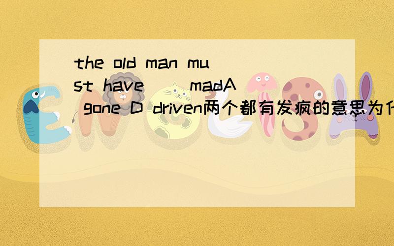 the old man must have （）madA gone D driven两个都有发疯的意思为什么选A 不选D