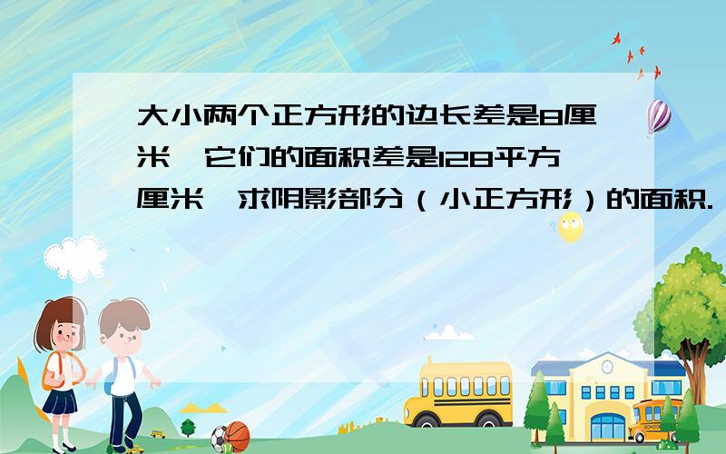 大小两个正方形的边长差是8厘米,它们的面积差是128平方厘米,求阴影部分（小正方形）的面积.