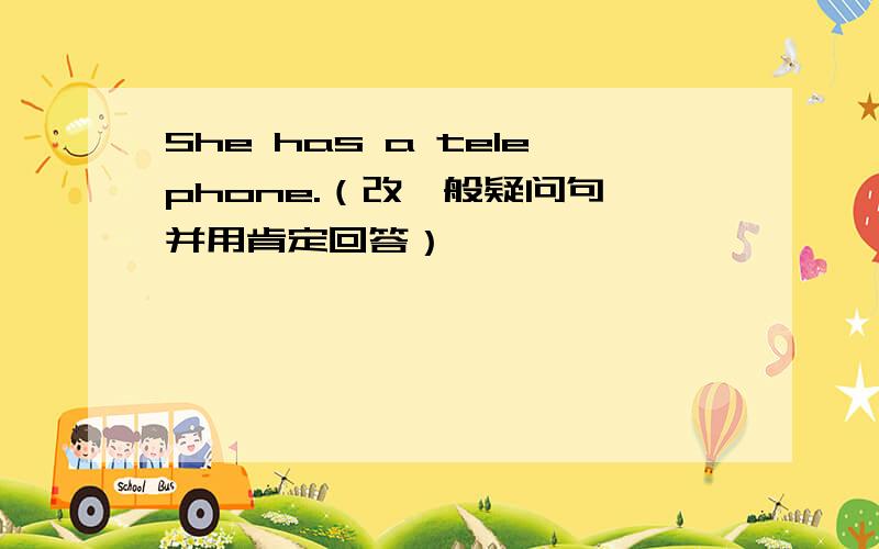 She has a telephone.（改一般疑问句,并用肯定回答）