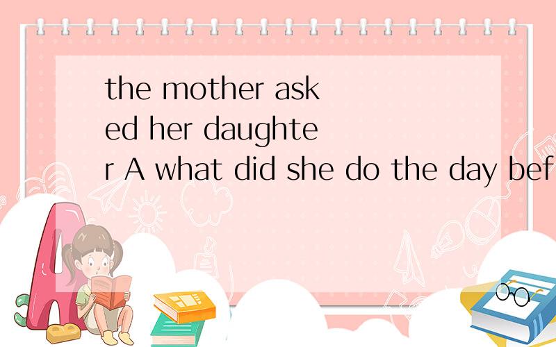 the mother asked her daughter A what did she do the day beforeThe mother asked her daughter( )A.what did she do the day beforeB.where did she find her lost watchC.when she got up that morningD.that if she had finished her homeworkD为什么错?