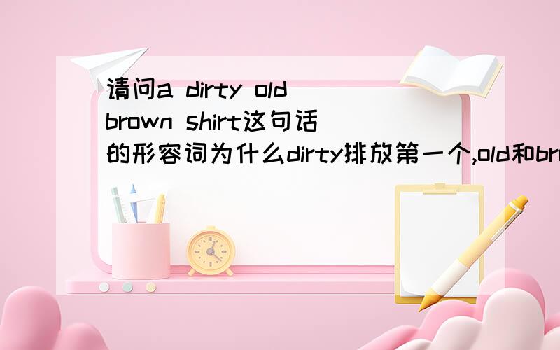 请问a dirty old brown shirt这句话的形容词为什么dirty排放第一个,old和brown为什么不能放在第一个