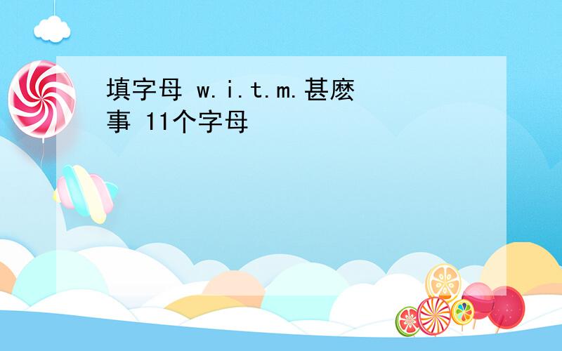 填字母 w.i.t.m.甚麽事 11个字母