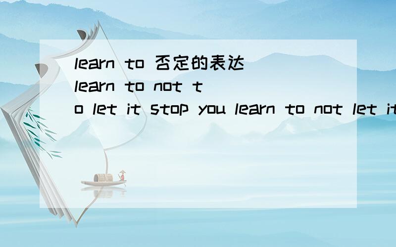 learn to 否定的表达learn to not to let it stop you learn to not let it win这是我在电影看到的两句台词,突然有点疑惑,learn to not 后面是加 do 还是 to do