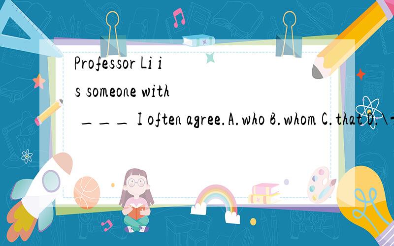 Professor Li is someone with ___ I often agree.A.who B.whom C.that D.\前有不定代词应用that,可介词提前又应用whom……