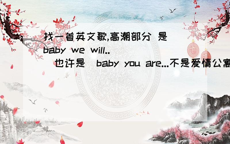 找一首英文歌,高潮部分 是 baby we will..（也许是）baby you are...不是爱情公寓的.也不是贾斯丁的.