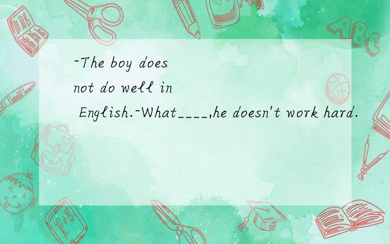 -The boy does not do well in English.-What____,he doesn't work hard.