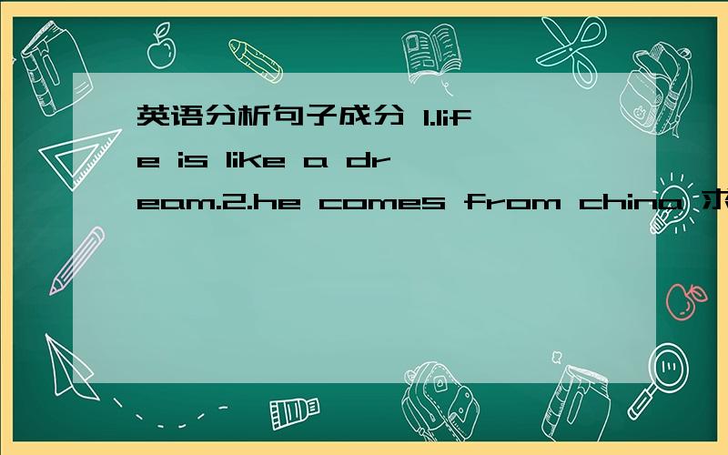 英语分析句子成分 1.life is like a dream.2.he comes from china 求详解,只说个哪是主语哪是谓语的就不用回答了,