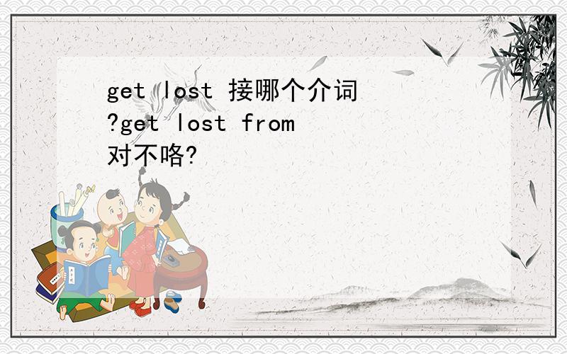 get lost 接哪个介词?get lost from对不咯?