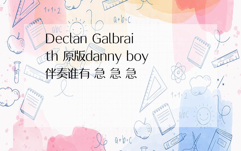 Declan Galbraith 原版danny boy伴奏谁有 急 急 急