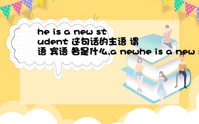 he is a new student 这句话的主语 谓语 宾语 各是什么,a newhe is a new student 这句话的主语 谓语 宾语 各是什么,a new 是不是定语