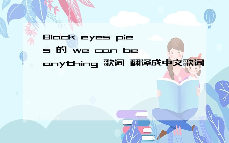 Black eyes pies 的 we can be anything 歌词 翻译成中文歌词