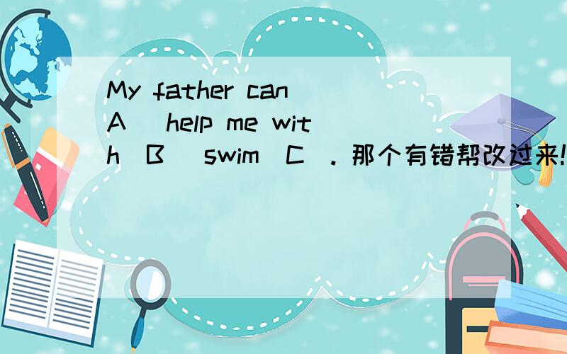 My father can（A） help me with（B） swim（C）. 那个有错帮改过来!