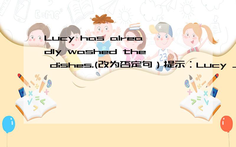 Lucy has alreadly washed the dishes.(改为否定句）提示：Lucy _____ washed the dishes _____.