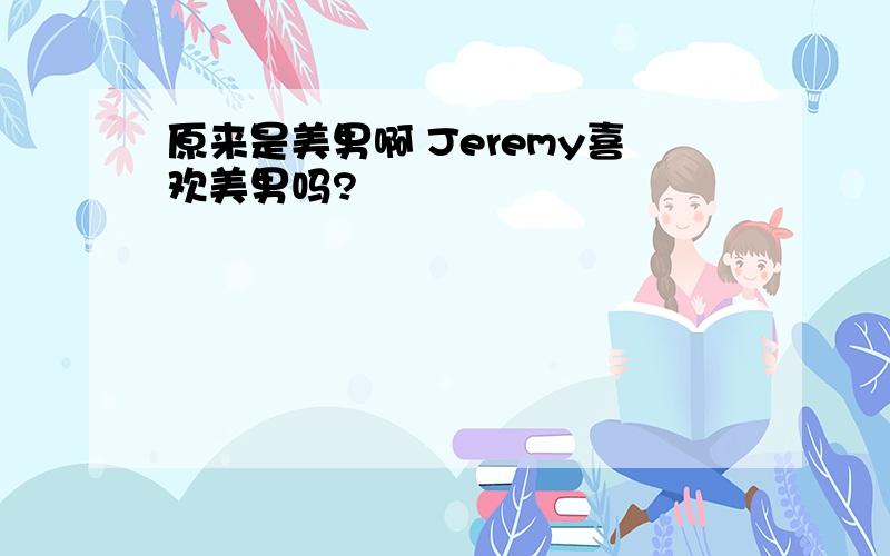 原来是美男啊 Jeremy喜欢美男吗?