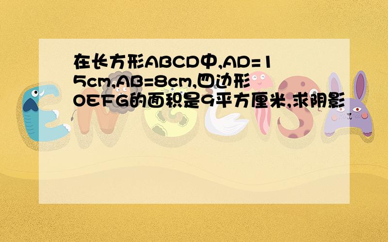 在长方形ABCD中,AD=15cm,AB=8cm,四边形OEFG的面积是9平方厘米,求阴影