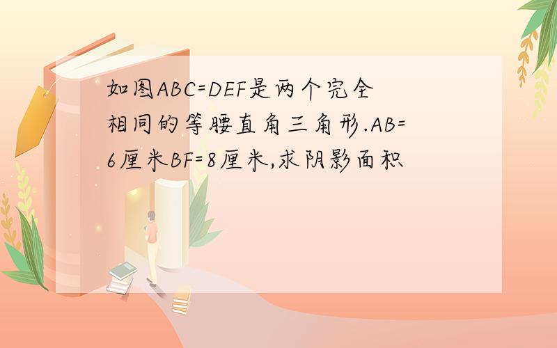 如图ABC=DEF是两个完全相同的等腰直角三角形.AB=6厘米BF=8厘米,求阴影面积