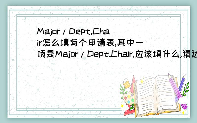 Major/Dept.Chair怎么填有个申请表,其中一项是Major/Dept.Chair,应该填什么,请达人指教这个是要填的一项,而不是很多项,Major/Dept.Chair这几个词连在一起是什么意思呢?