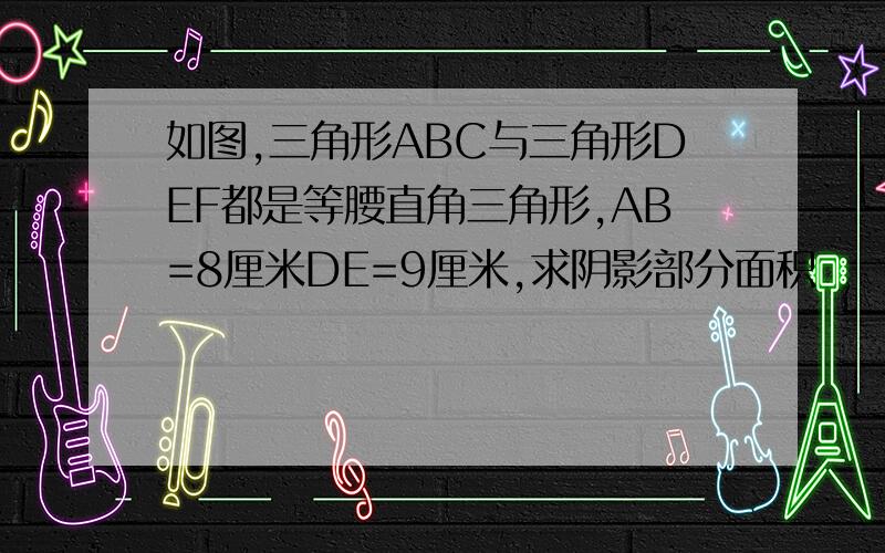 如图,三角形ABC与三角形DEF都是等腰直角三角形,AB=8厘米DE=9厘米,求阴影部分面积