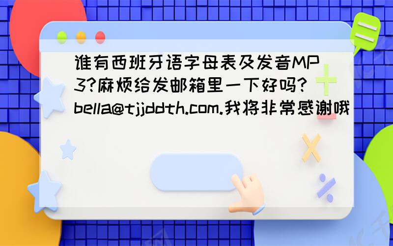 谁有西班牙语字母表及发音MP3?麻烦给发邮箱里一下好吗?bella@tjjddth.com.我将非常感谢哦