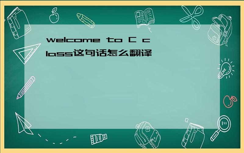 welcome to C class这句话怎么翻译