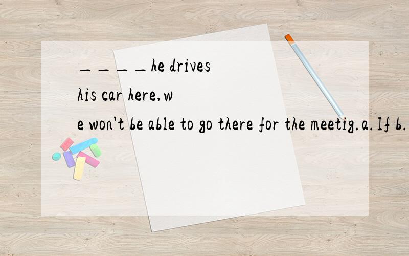 ____he drives his car here,we won't be able to go there for the meetig.a.If b.Since c.when d.even if正确d.怎么翻译?选择的答案为D even if，不是你翻译的如果啊！一楼！