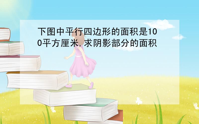 下图中平行四边形的面积是100平方厘米,求阴影部分的面积