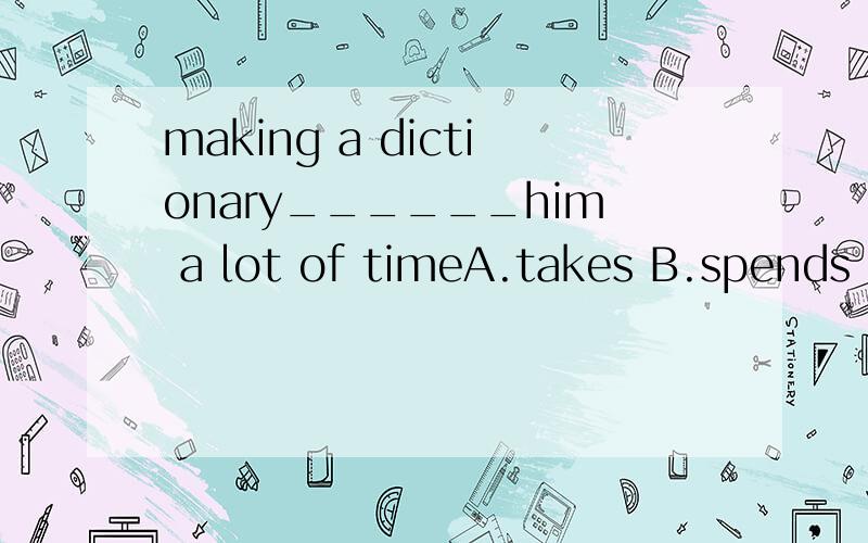 making a dictionary______him a lot of timeA.takes B.spends C.pays D.cost解释就采纳