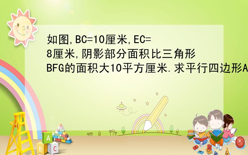 如图,BC=10厘米,EC=8厘米,阴影部分面积比三角形BFG的面积大10平方厘米.求平行四边形ABCD的面积