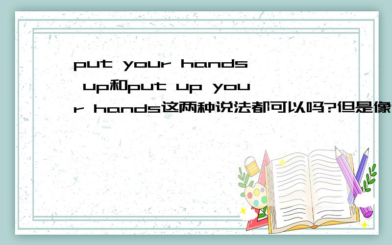 put your hands up和put up your hands这两种说法都可以吗?但是像这样的动词+介词的短语 是不是说it这类的代词一定要放在中间?