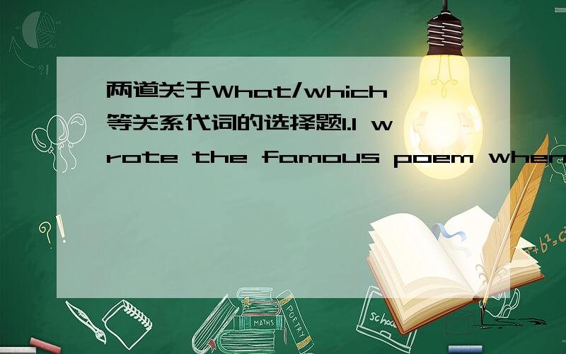 两道关于What/which等关系代词的选择题1.I wrote the famous poem when I made a tour to ( )was once a battlefield.A.where B.that C.what D.which2.I wrote the famous poem when I made a tour to the place ( )was once a battlefield.A.where B.that