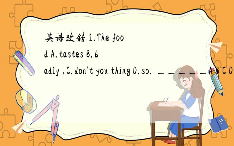 英语改错 1.The food A.tastes B.badly ,C.don't you thing D.so. _____A B C D哪处错了正确的是什么