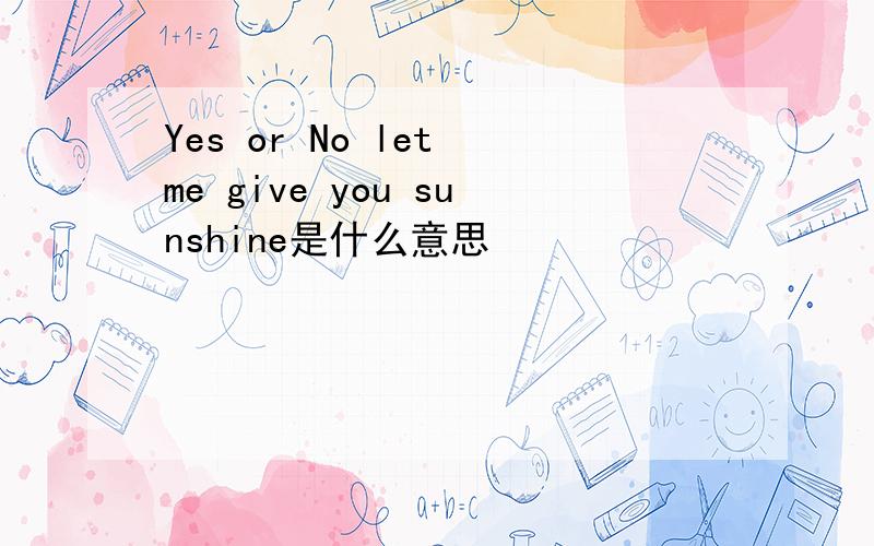 Yes or No let me give you sunshine是什么意思