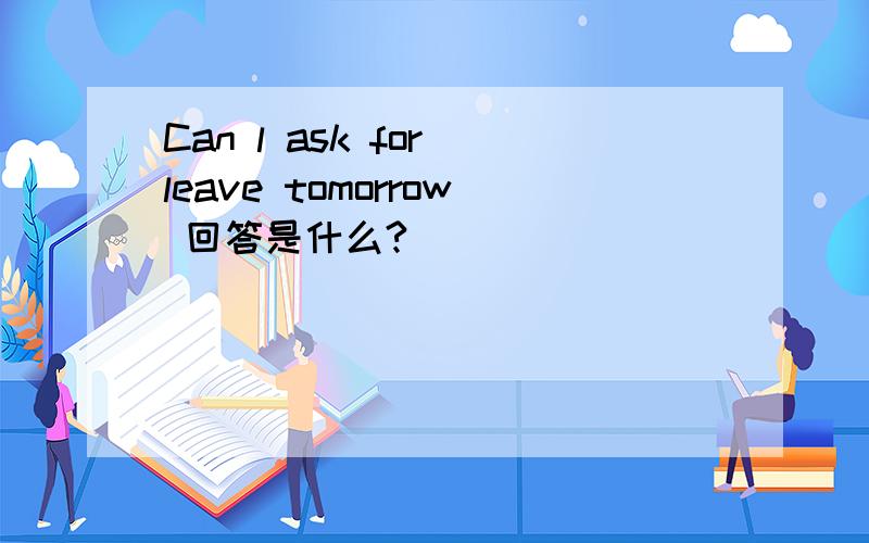 Can l ask for leave tomorrow 回答是什么?