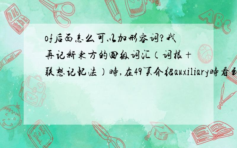 of后面怎么可以加形容词?我再记新东方的四级词汇（词根+联想记忆法）时,在49页介绍auxiliary时看到如下一个例句：we will have a network of auxiliary.我们将有一套辅助的网络系统.我想不通怎么of后